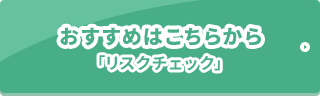 おすすめはこちらから 「リスクチェック」