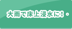 大雨で床上浸水に！