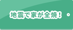 地震で家が全焼！