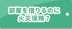 部屋を借りるのに火災保険？