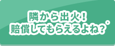 隣から出火！賠償してもらえるよね？