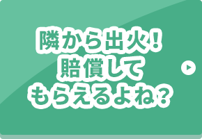 隣から出火！賠償してもらえるよね？