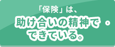 「保険」は、助け合いの精神でできている。