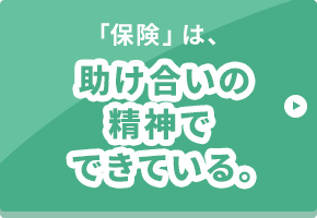 「保険」は、助け合いの精神でできている。