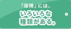 「保険」には、いろいろな種類がある。